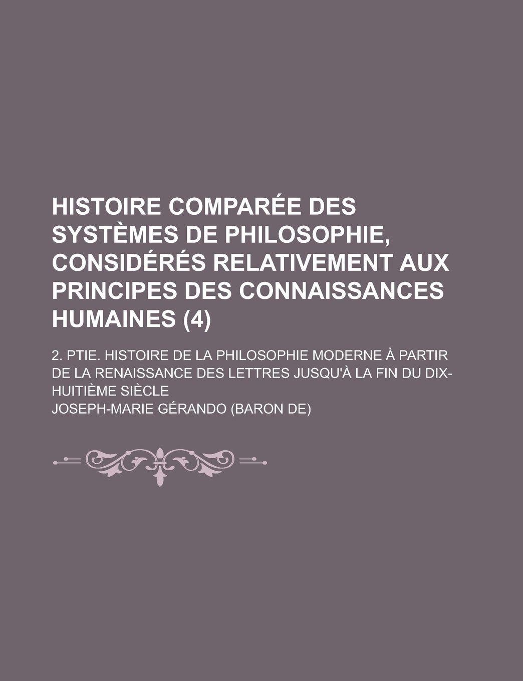 Histoire Comparee Des Systemes de Philosophie, Consideres Relativement Aux Principes Des Connaissances Humaines; 2. Ptie. Histoire de La Philosophie M Books