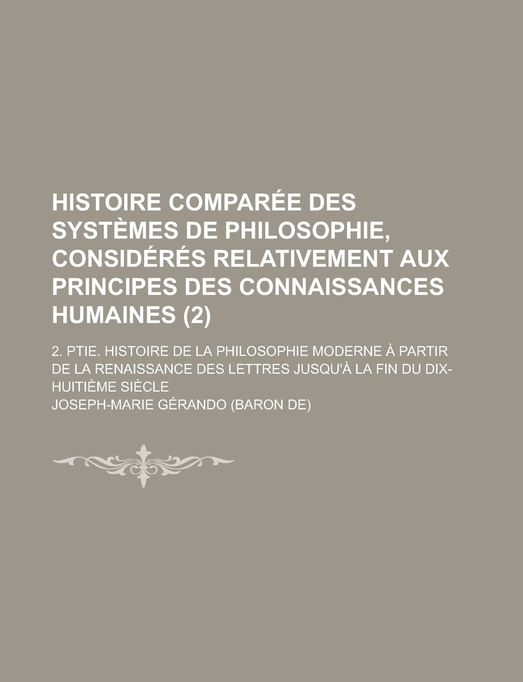Histoire Comparee Des Systemes de Philosophie, Consideres Relativement Aux Principes Des Connaissances Humaines (2); 2. Ptie. Histoire de La ... Lettres Jusqu'a La Fin Du Dix-Huitieme Siecle Books