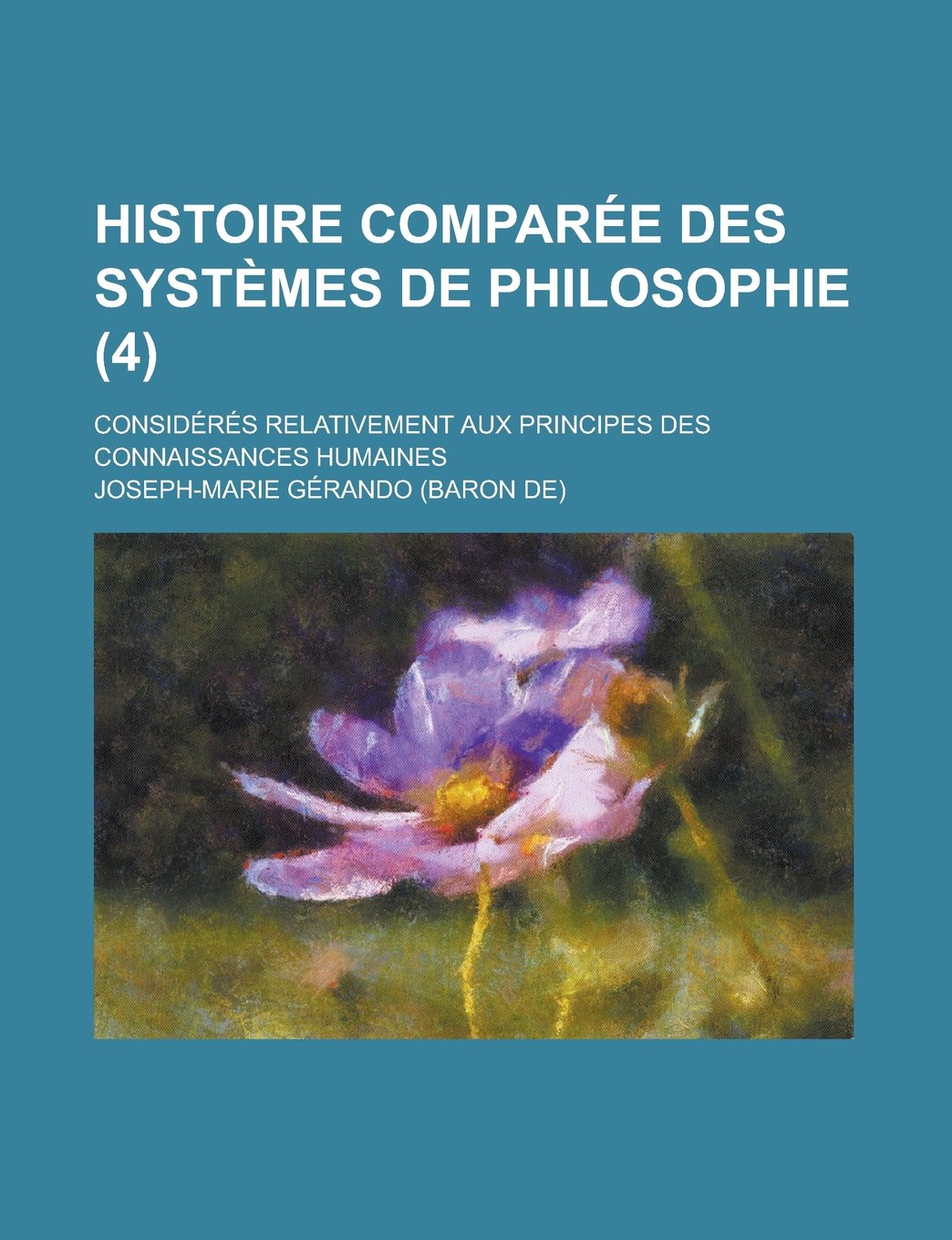 Histoire Comparee Des Systemes de Philosophie; Consideres Relativement Aux Principes Des Connaissances Humaines (4) Books