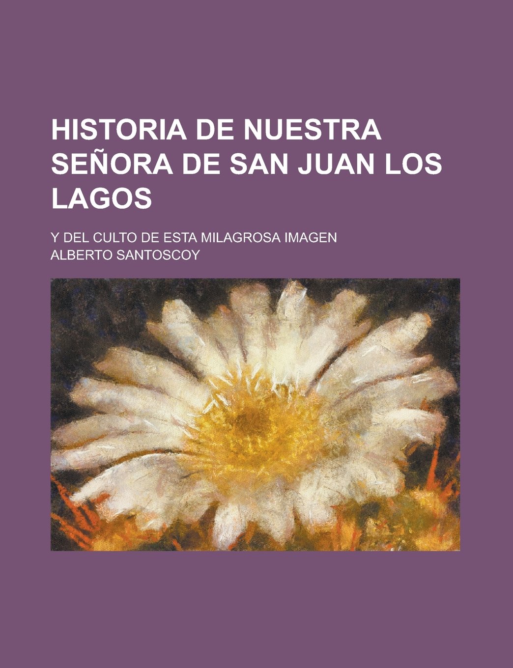 Historia de Nuestra Senora de San Juan Los Lagos; Y del Culto de Esta Milagrosa Imagen Religion & Esotericism