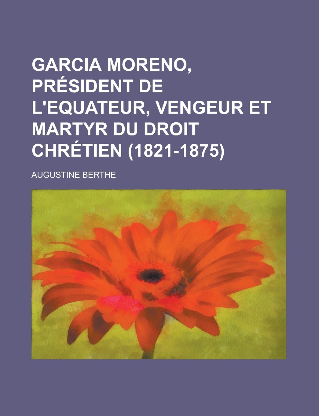 Garcia Moreno, President de L'Equateur, Vengeur Et Martyr Du Droit Chretien (1821-1875); President de L'Equateur, Vengeur Et Martyr Du Droit Chretien Memories