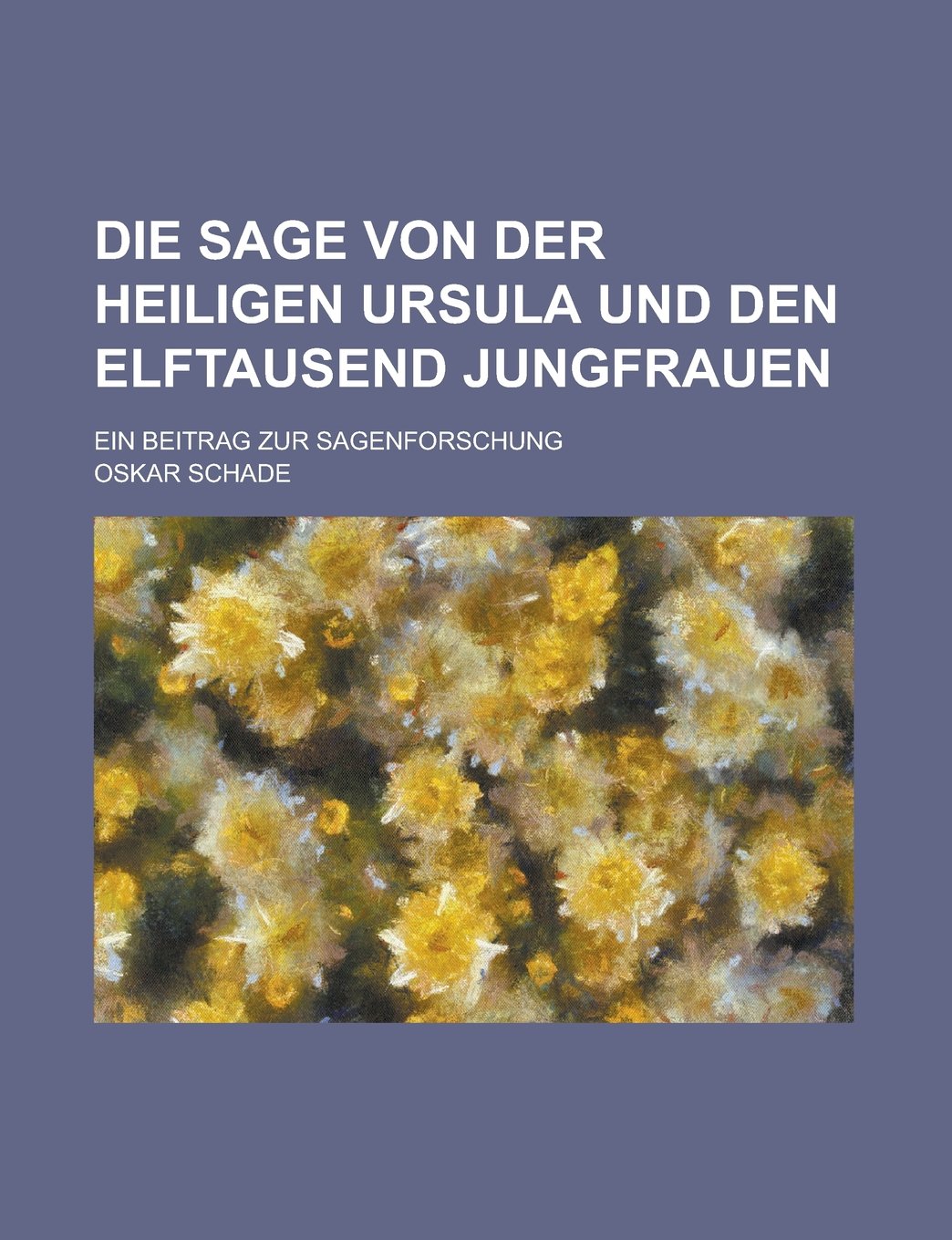 Die Sage Von Der Heiligen Ursula Und Den Elftausend Jungfrauen; Ein Beitrag Zur Sagenforschung Contemporary literature
