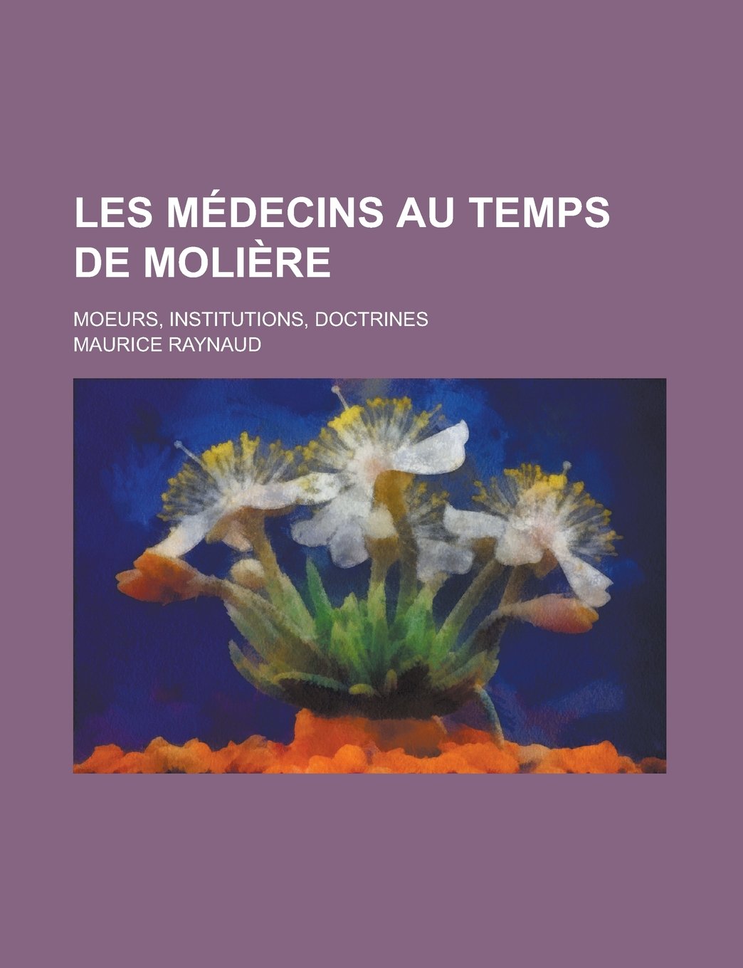 Les Medecins Au Temps de Moliere; Moeurs, Institutions, Doctrines Books