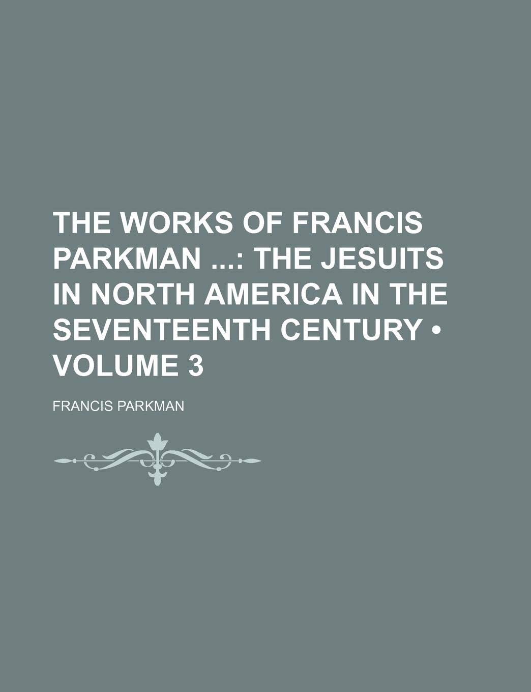 The Works of Francis Parkman (Volume 3); The Jesuits in North America in the Seventeenth Century Books