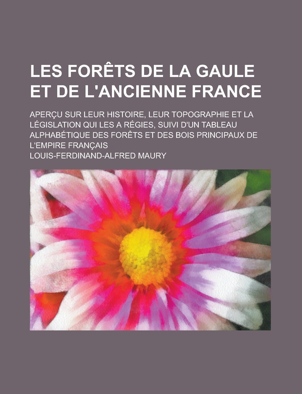 Les Forets de La Gaule Et de L'Ancienne France; Apercu Sur Leur Histoire, Leur Topographie Et La Legislation Qui Les a Regies, Suivi D'Un Tableau ... Et Des Bois Principaux de L'Empire Francais Books