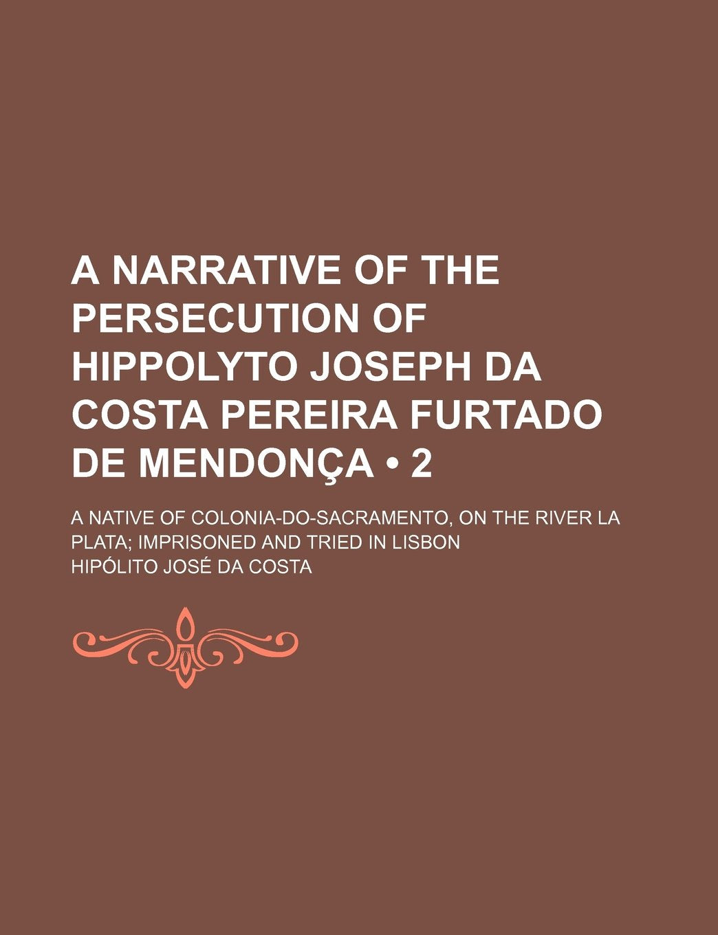 A Narrative of the Persecution of Hippolyto Joseph Da Costa Pereira Furtado de Mendonca (Volume 2); A Native of Colonia-Do-Sacramento, on the River La Plata Imprisoned and Tried in Lisbon Books