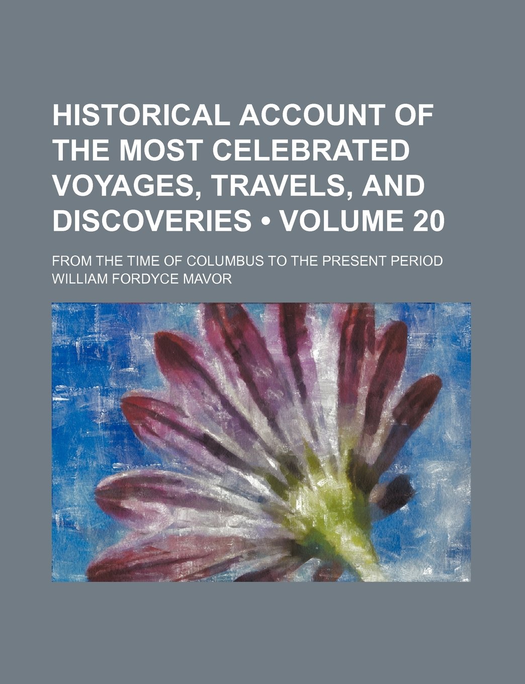 Historical Account of the Most Celebrated Voyages, Travels, and Discoveries (Volume 20); From the Time of Columbus to the Present Period Politics & History