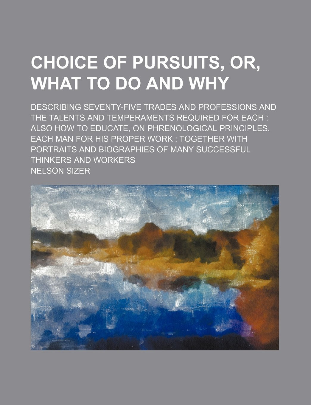 Choice of Pursuits, Or, What to Do and Why; Describing Seventy-Five Trades and Professions and the Talents and Temperaments Required for Each Also How ... Work Together with Portraits and Biogra Politics & History