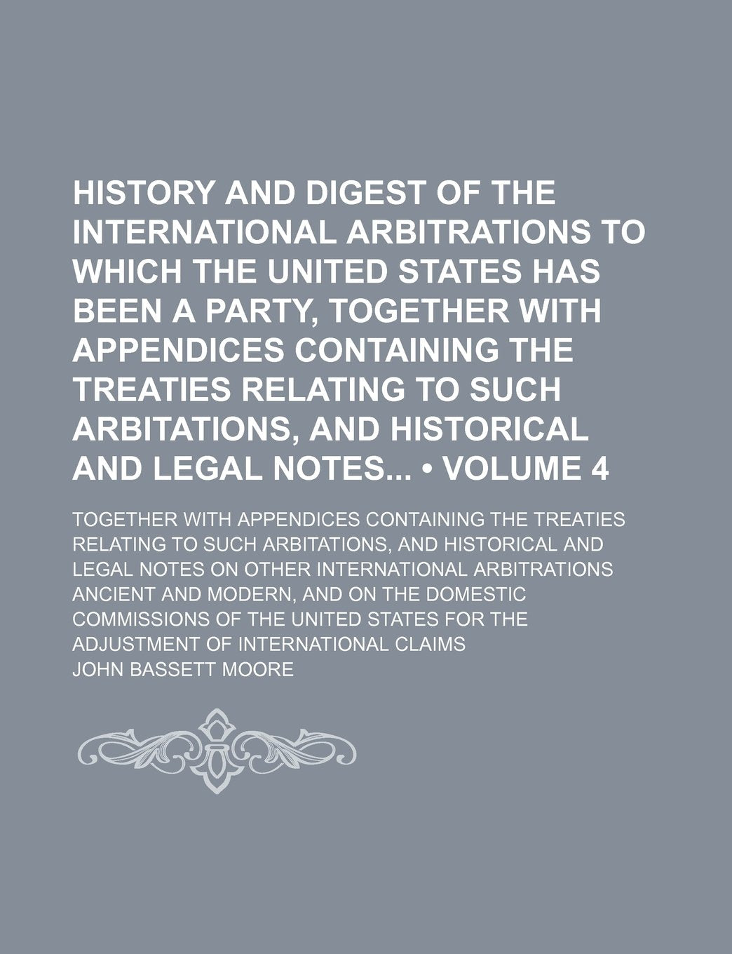 History and Digest of the International Arbitrations to Which the United States Has Been a Party, Together with Appendices Containing the Treaties ... 4); Together with Appendices Containing Law