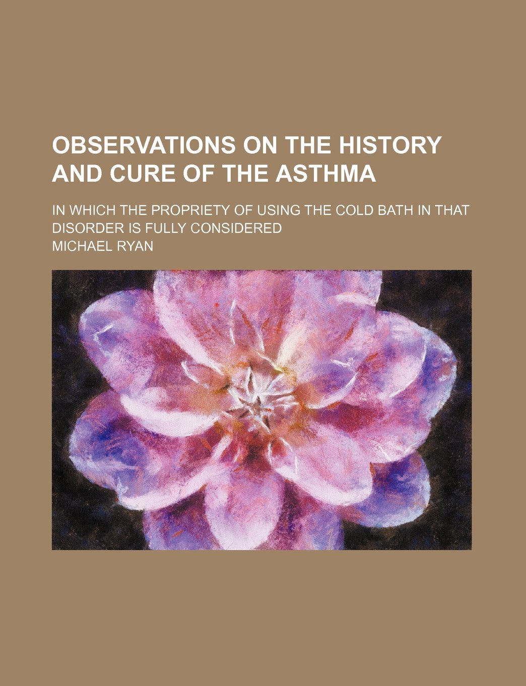Observations on the History and Cure of the Asthma; In Which the Propriety of Using the Cold Bath in That Disorder Is Fully Considered Books