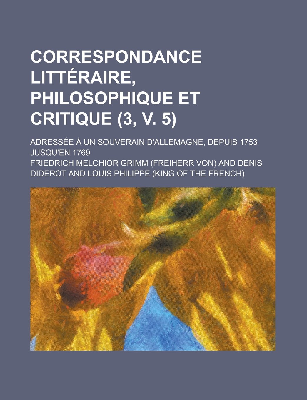 Correspondance Litteraire, Philosophique Et Critique (3, V. 5); Adressee a Un Souverain D'Allemagne, Depuis 1753 Jusqu'en 1769 Politics & History