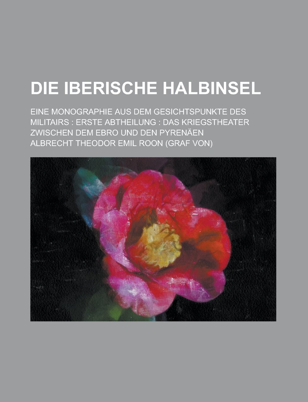 Die Iberische Halbinsel; Eine Monographie Aus Dem Gesichtspunkte Des Militairs Erste Abteilung Das Kriegstheater Zwischen Dem Ebro Und Den Pyrenaen Books