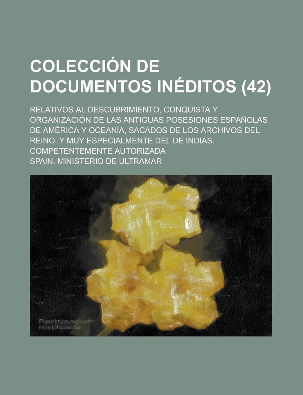 Coleccion de Documentos Ineditos (42); Relativos Al Descubrimiento, Conquista y Organizacion de Las Antiguas Posesiones Espanolas de America y ... del de Indias. Competentemente Autorizada Books