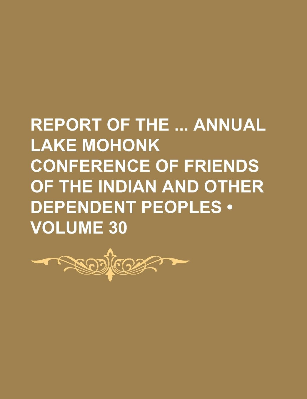 Report of the Annual Lake Mohonk Conference of Friends of the Indian and Other Dependent Peoples (Volume 30) Books