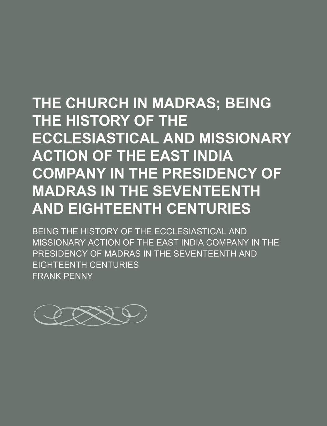 The Church in Madras; Being the History of the Ecclesiastical and Missionary Action of the East India Company in the Presidency of Madras in the ... and Missionary Action of the Eas Books