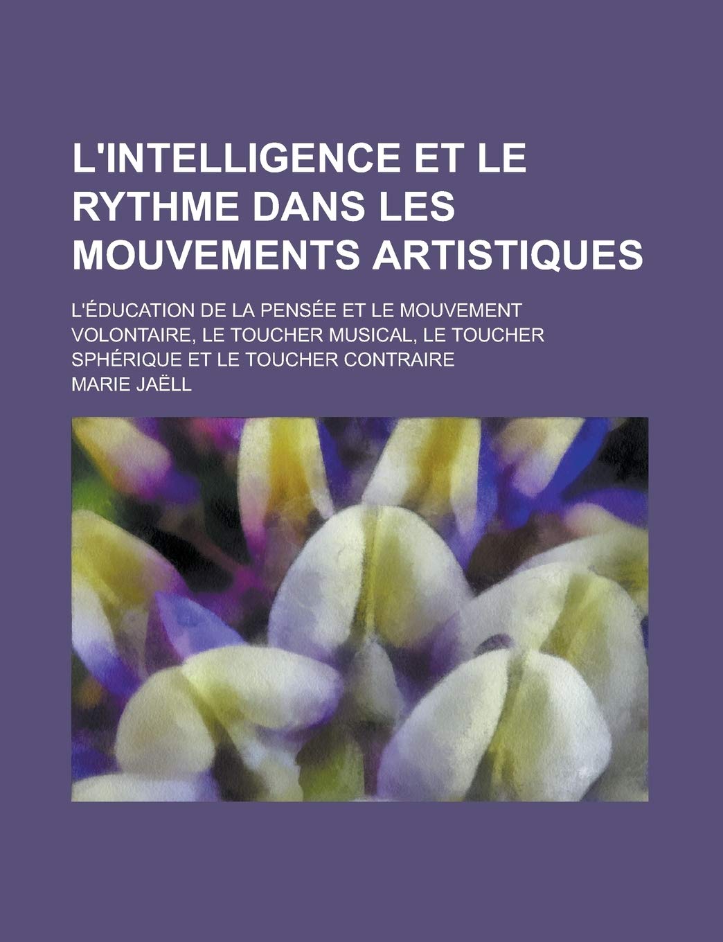 L'Intelligence Et Le Rythme Dans Les Mouvements Artistiques; L'Education de la Pensee Et Le Mouvement Volontaire, Le Toucher Musical, Le Toucher Spher book