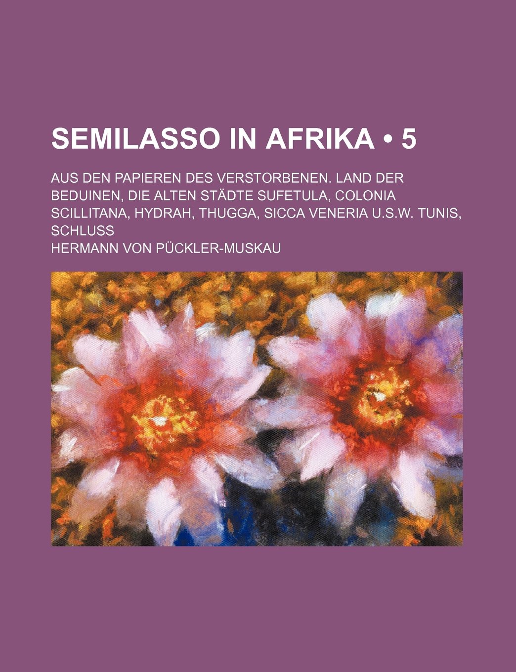 Semilasso in Afrika (5); Aus Den Papieren Des Verstorbenen. Land Der Beduinen, Die Alten Stadte Sufetula, Colonia Scillitana, Hydrah, Thugga, Sicca Veneria U.S.W. Tunis, Schluss book