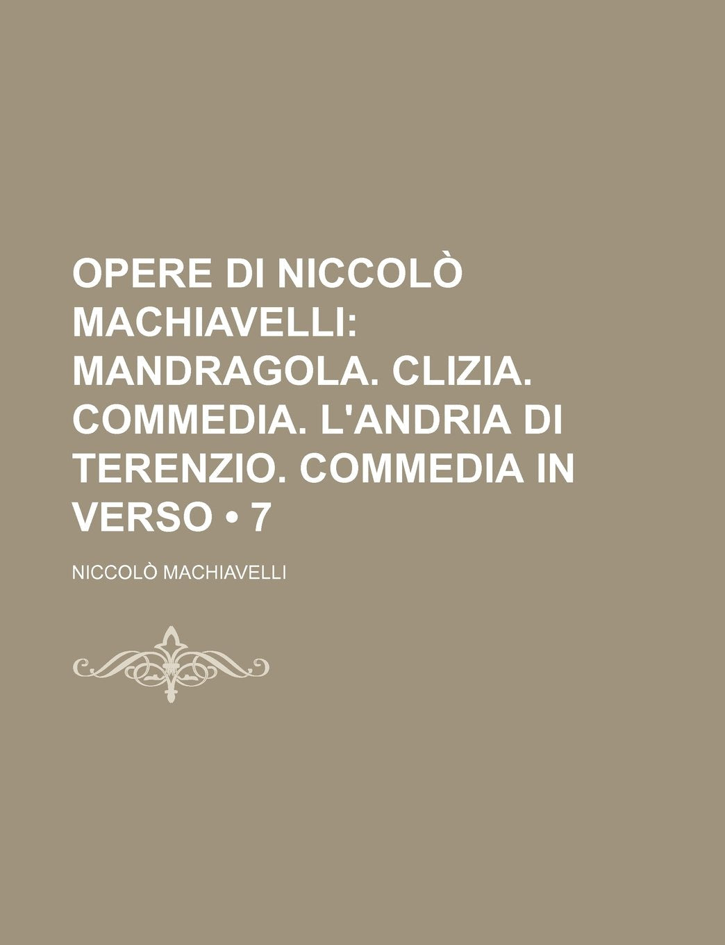Opere Di Niccolo Machiavelli (7); Mandragola. Clizia. Commedia. L'Andria Di Terenzio. Commedia in Verso Politics & History