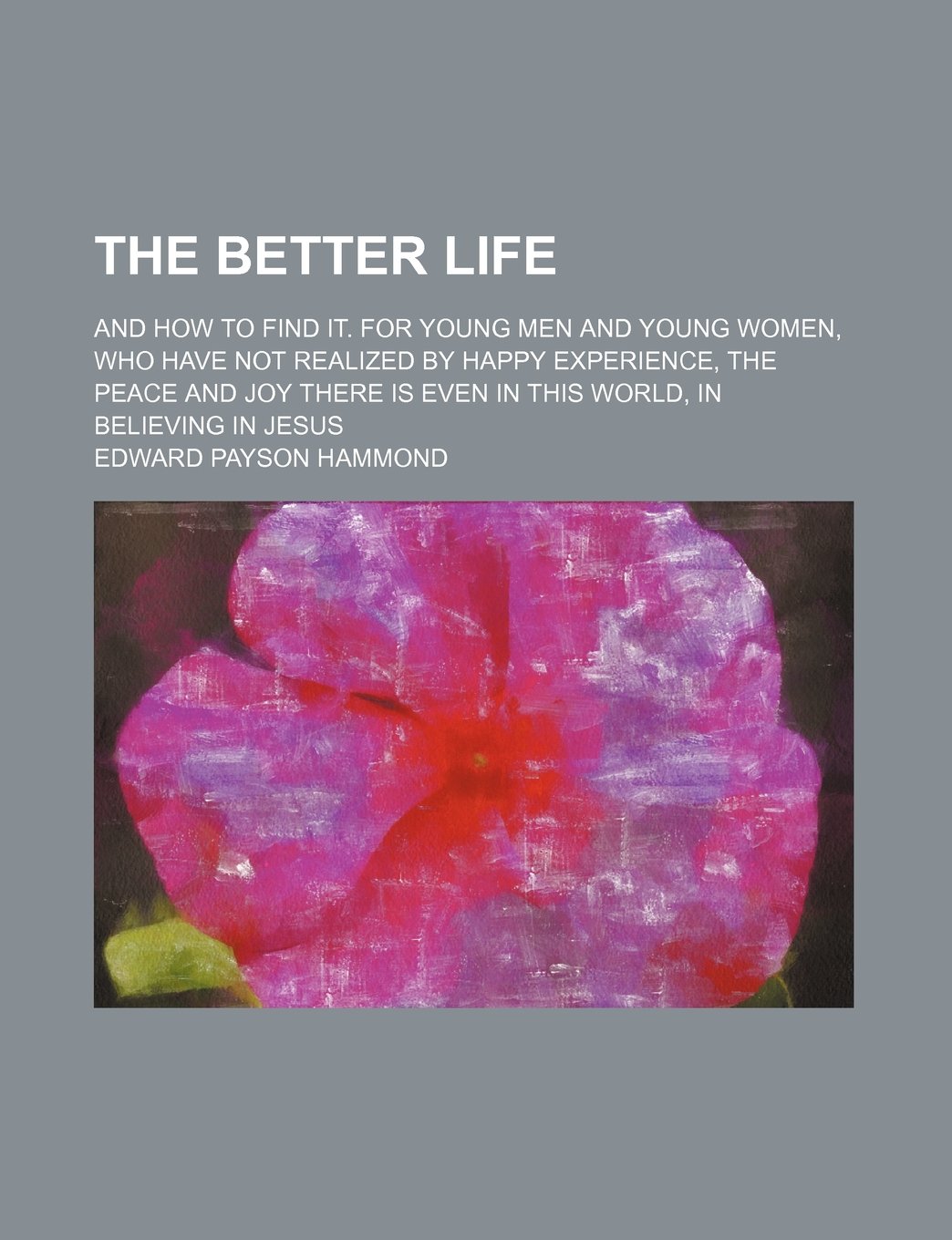 The Better Life; And How to Find It. for Young Men and Young Women, Who Have Not Realized by Happy Experience, the Peace and Joy There Is Even in This World, in Believing in Jesus Books