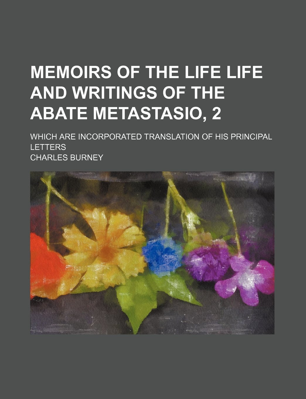 Memoirs of the Life Life and Writings of the Abate Metastasio, 2; Which Are Incorporated Translation of His Principal Letters Books