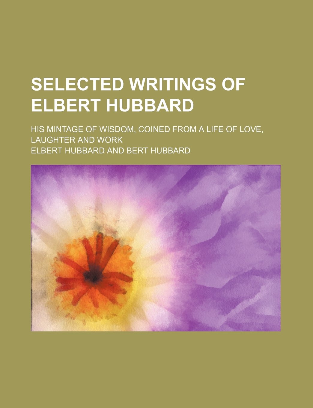 Selected Writings of Elbert Hubbard; His Mintage of Wisdom, Coined from a Life of Love, Laughter and Work Politics & History