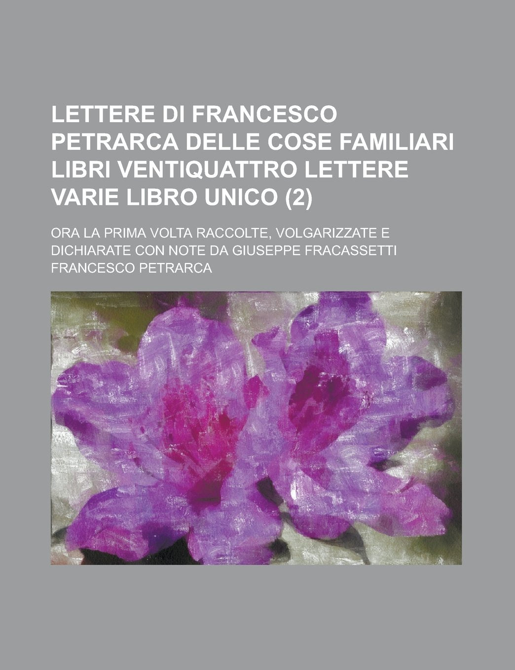 Lettere Di Francesco Petrarca Delle Cose Familiari Libri Ventiquattro Lettere Varie Libro Unico (2); Ora La Prima VOLTA Raccolte, Volgarizzate E Dichi Books