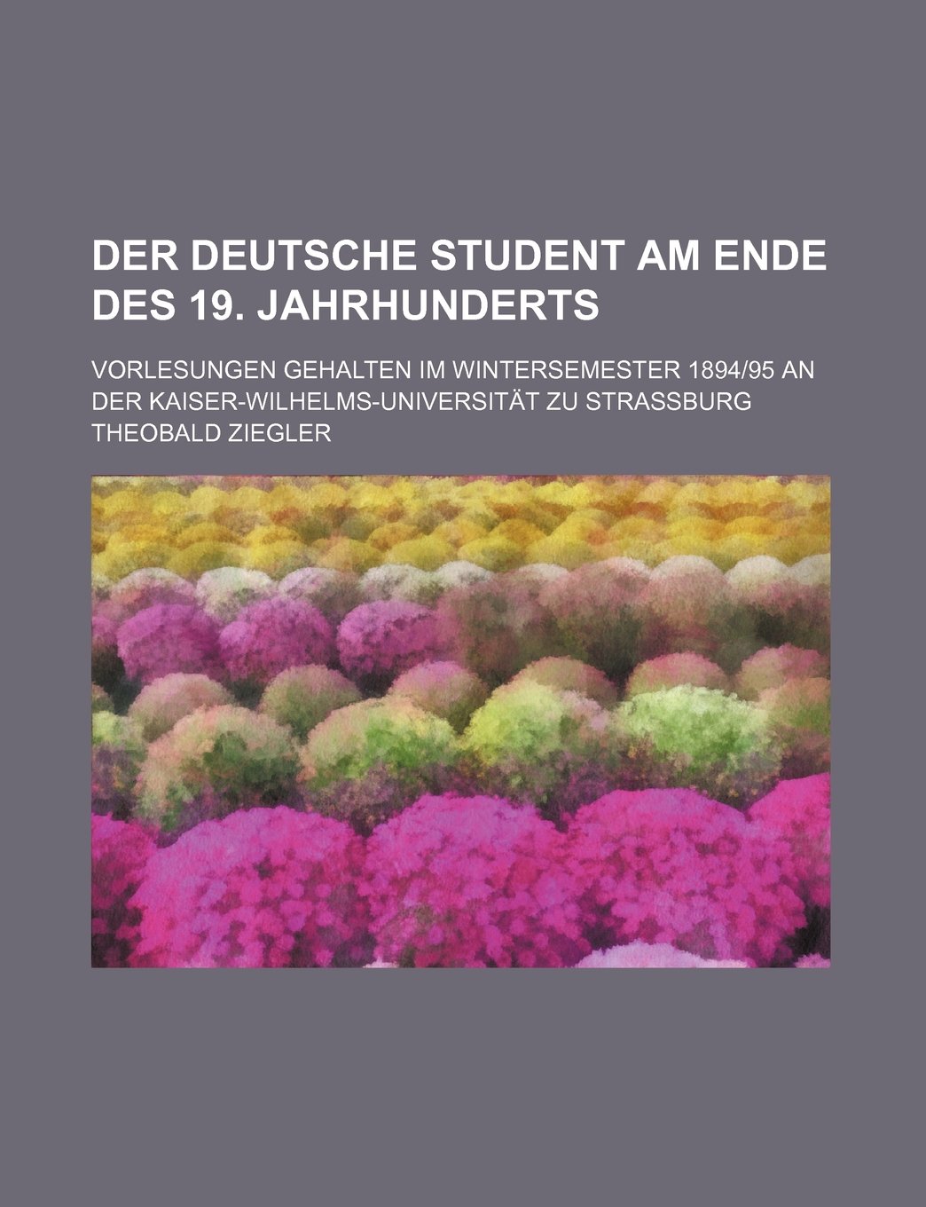 Der Deutsche Student Am Ende Des 19. Jahrhunderts; Vorlesungen Gehalten Im Wintersemester 189495 an Der Kaiser-Wilhelms-Universitat Zu Strassburg Books