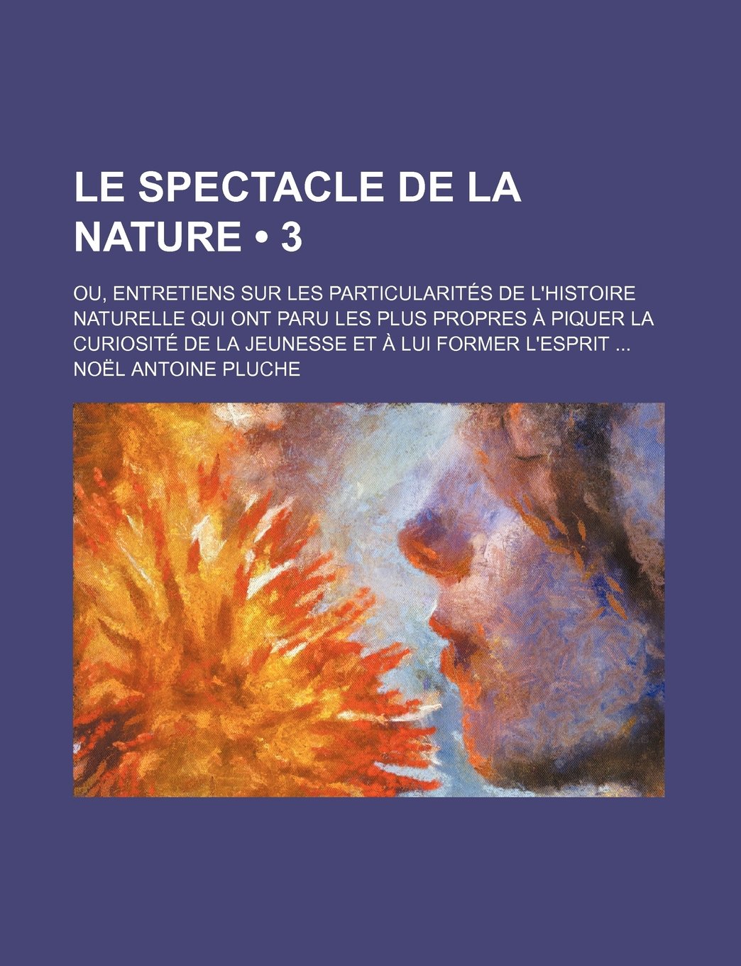 Le Spectacle de La Nature (3); Ou, Entretiens Sur Les Particularites de L'Histoire Naturelle Qui Ont Paru Les Plus Propres a Piquer La Curiosite de L Politics & History
