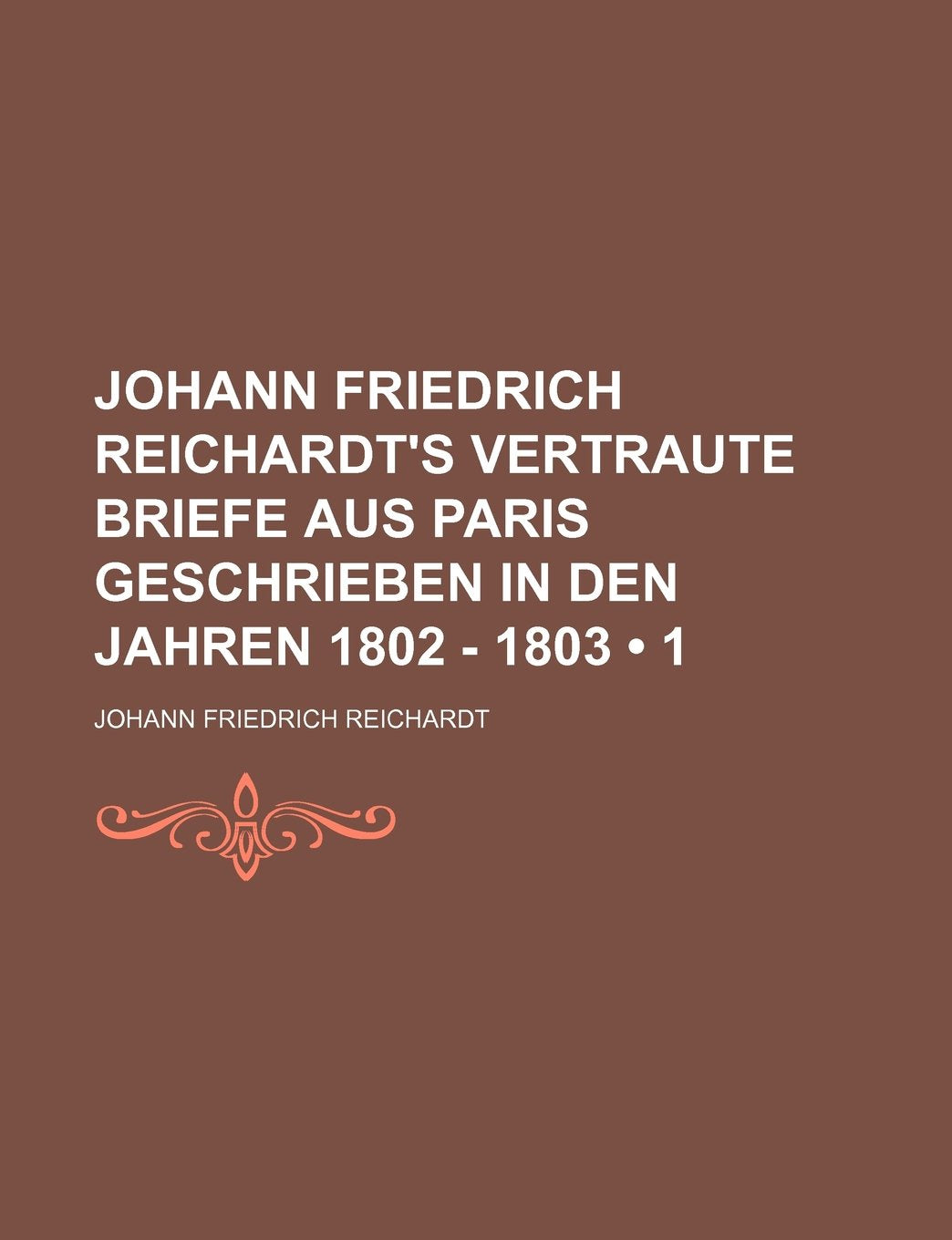 Johann Friedrich Reichardt's Vertraute Briefe Aus Paris Geschrieben in Den Jahren 1802 - 1803 (1) Politics & History