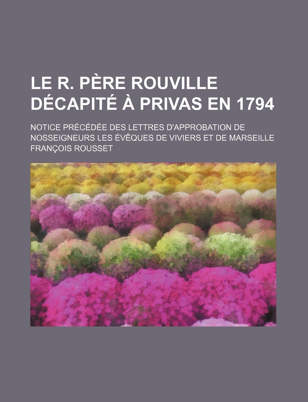 Le R. Pere Rouville Decapite a Privas En 1794; Notice Precedee Des Lettres D'Approbation de Nosseigneurs Les Eveques de Viviers Et de Marseille Books