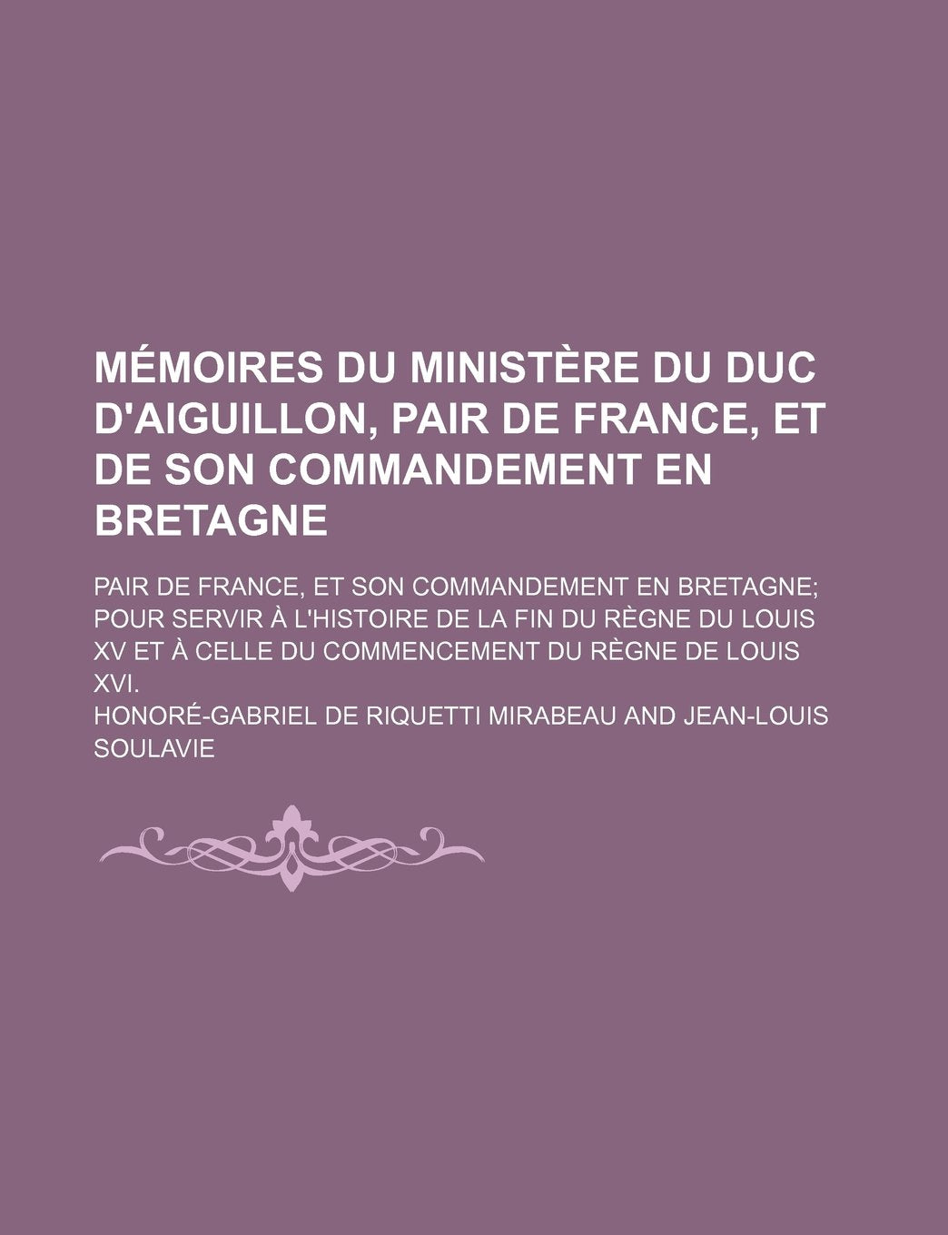 Memoires Du Ministere Du Duc D'Aiguillon, Pair de France, Et de Son Commandement En Bretagne; Pour Servir A L'Histoire de La Fin Du Regne Du Louis XV Books