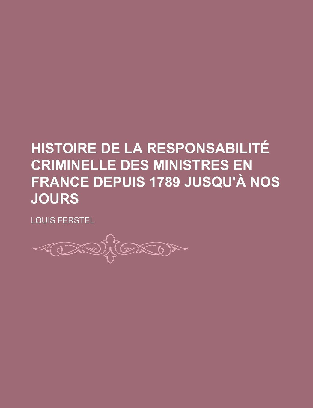 Histoire de La Responsabilite Criminelle Des Ministres En France Depuis 1789 Jusqu'a Nos Jours Books