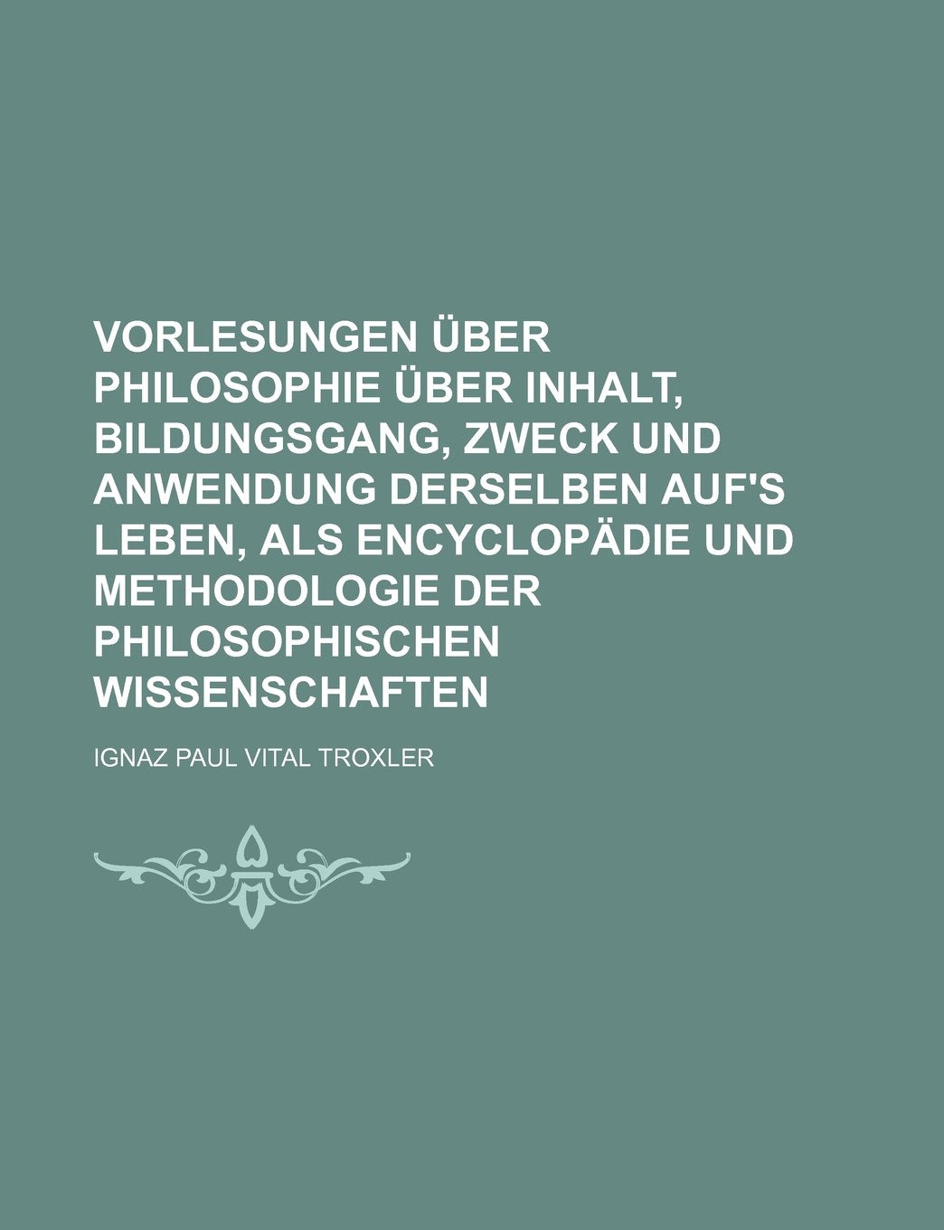 Vorlesungen Uber Philosophie Uber Inhalt, Bildungsgang, Zweck Und Anwendung Derselben Auf's Leben, ALS Encyclopadie Und Methodologie Der Philosophischen Wissenschaften Books