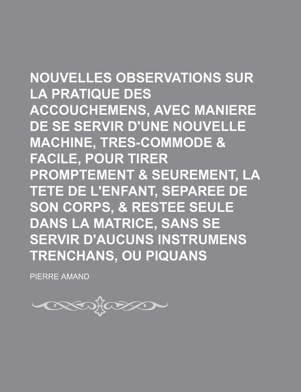 Nouvelles Observations Sur La Pratique Des Accouchemens, Avec La Maniere de Se Servir D'Une Nouvelle Machine, Tres-Commode & Facile, Pour Tirer Prompt Politics & History
