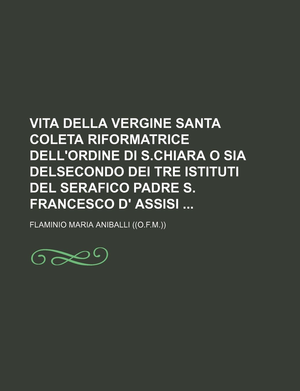 Vita Della Vergine Santa Coleta Riformatrice Dell'ordine Di S.Chiara O Sia Delsecondo Dei Tre Istituti del Serafico Padre S. Francesco D' Assisi Books