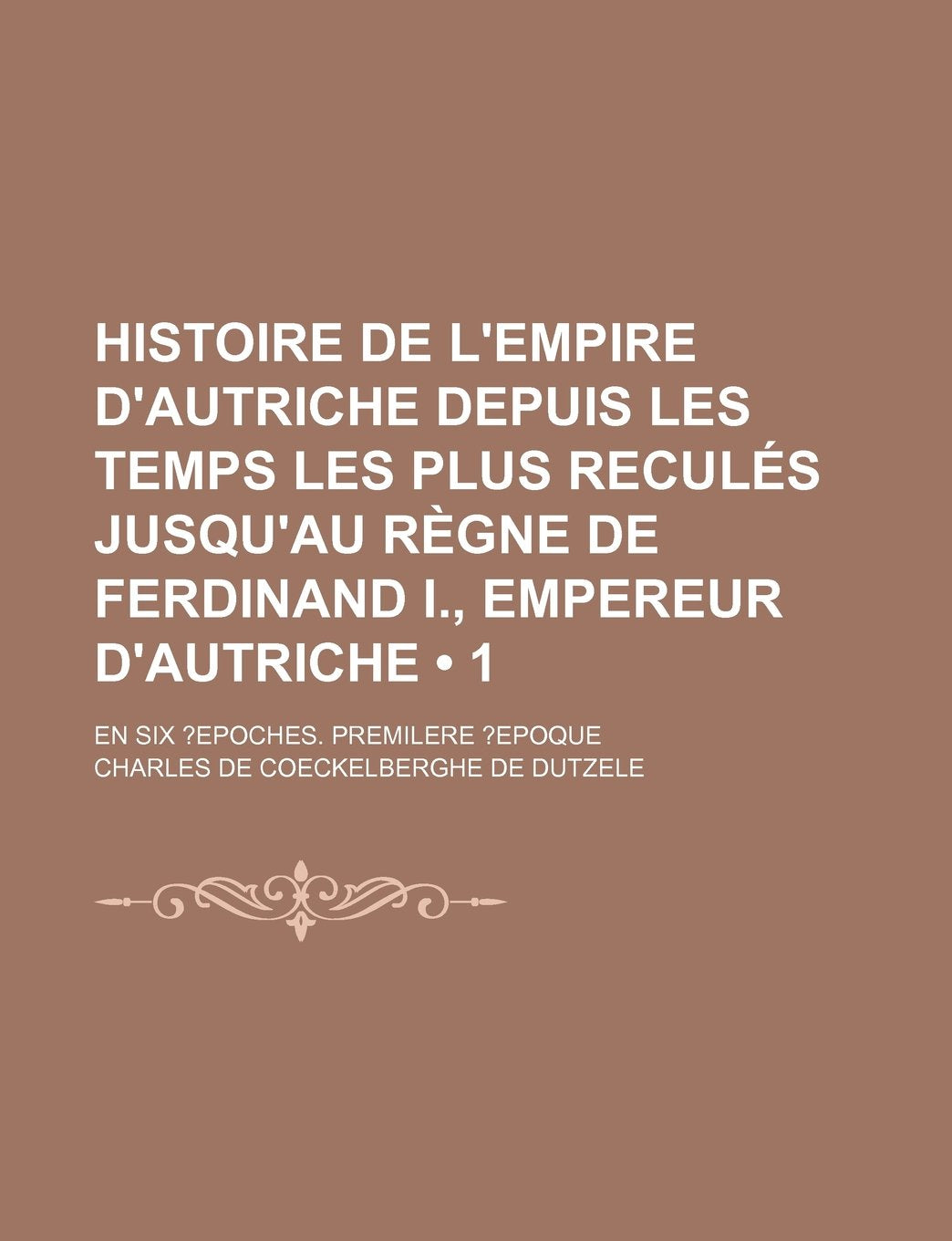 Histoire de L'Empire D'Autriche Depuis Les Temps Les Plus Recules Jusqu'au Regne de Ferdinand I., Empereur D'Autriche (1); En Six ?Epoches. Premilere Books