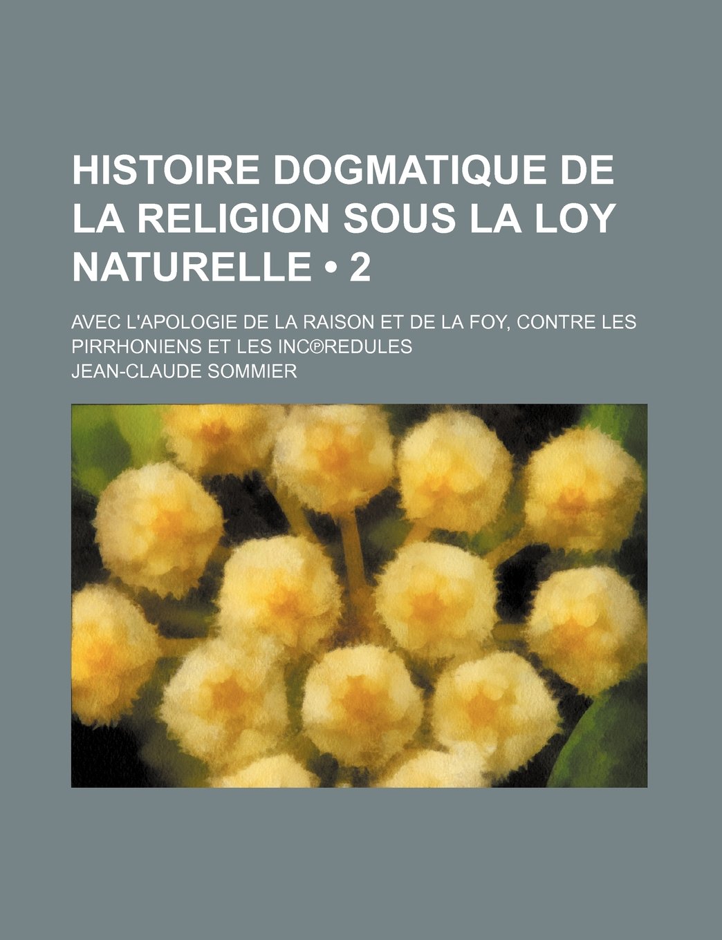 Histoire Dogmatique de La Religion Sous La Loy Naturelle (2 ); Avec L'Apologie de La Raison Et de La Foy, Contre Les Pirrhoniens Et Les Inc Redules Politics & History