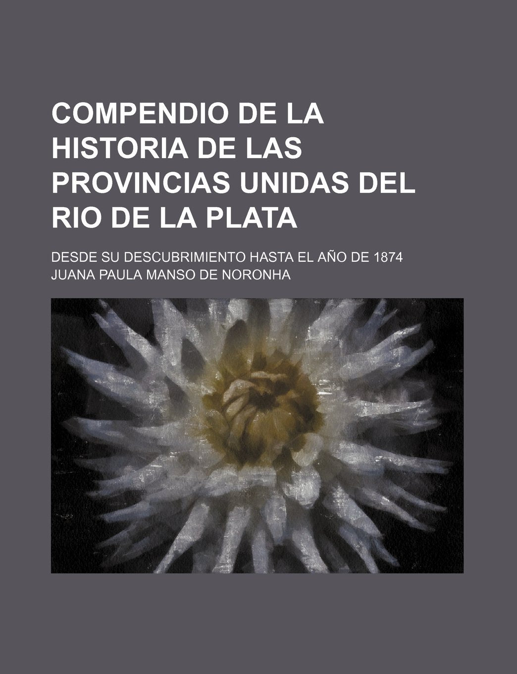 Compendio de La Historia de Las Provincias Unidas del Rio de La Plata; Desde Su Descubrimiento Hasta El Ano de 1874 Books