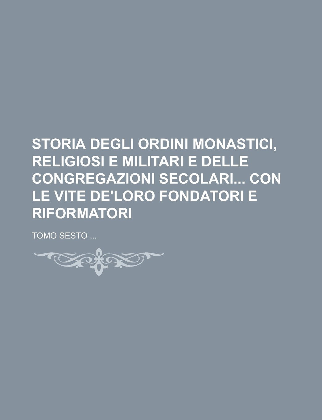 Storia Degli Ordini Monastici, Religiosi E Militari E Delle Congregazioni Secolari Con Le Vite de'Loro Fondatori E Riformatori; Tomo Settimo Books