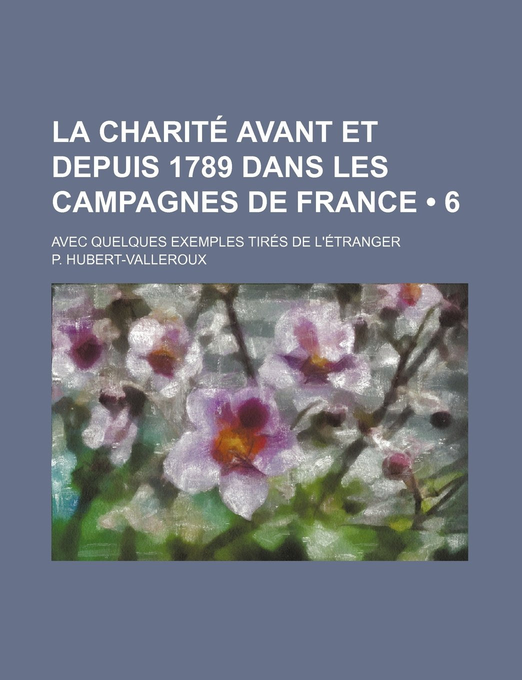 La Charite Avant Et Depuis 1789 Dans Les Campagnes de France (6); Avec Quelques Exemples Tires de L'Etranger Politics & History