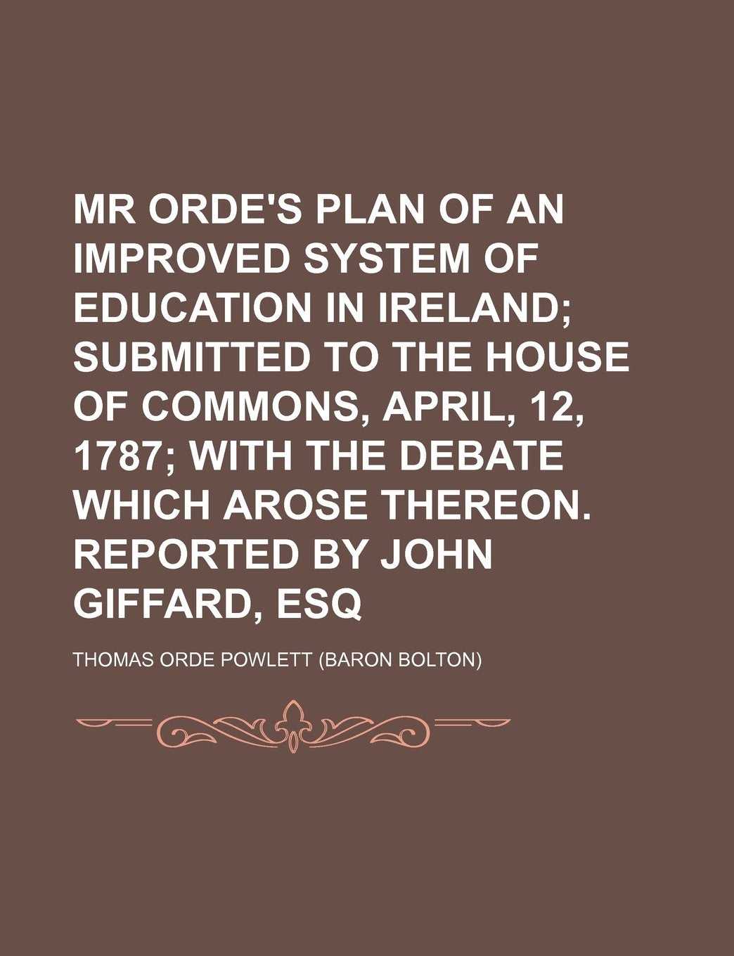 MR Orde's Plan of an Improved System of Education in Ireland; Submitted to the House of Commons, April, 12, 1787 with the Debate Which Arose Thereon. Social Sciences