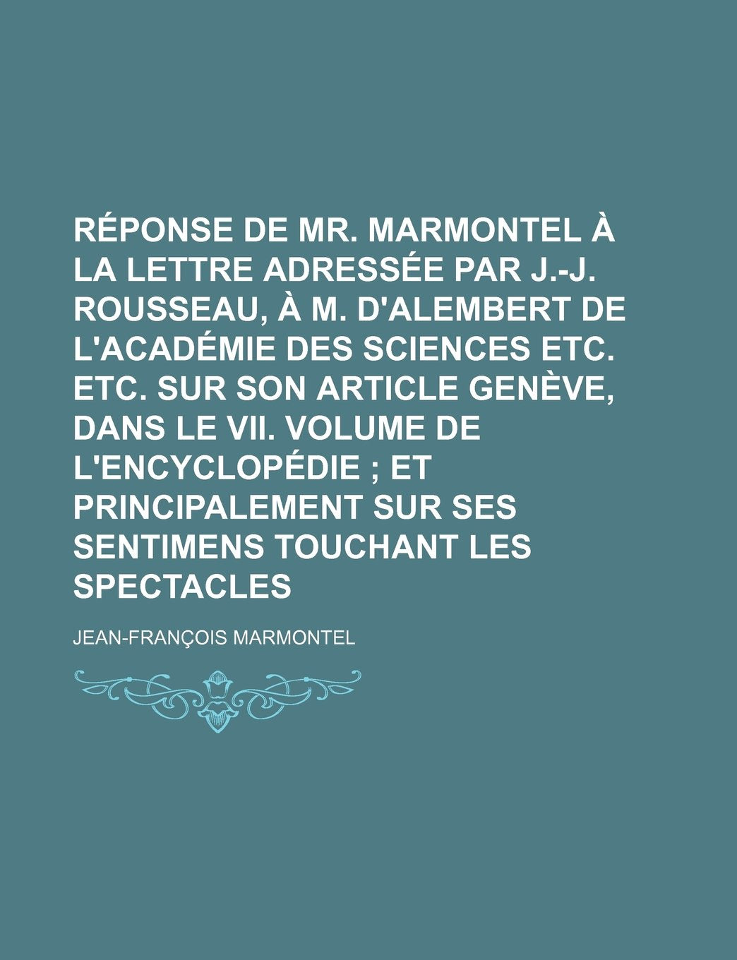Reponse de Mr. Marmontel a la Lettre Adressee Par J.-J. Rousseau, A M. D'Alembert de L'Academie Des Sciences Etc. Etc. Sur Son Article Geneve, Dans Le Books