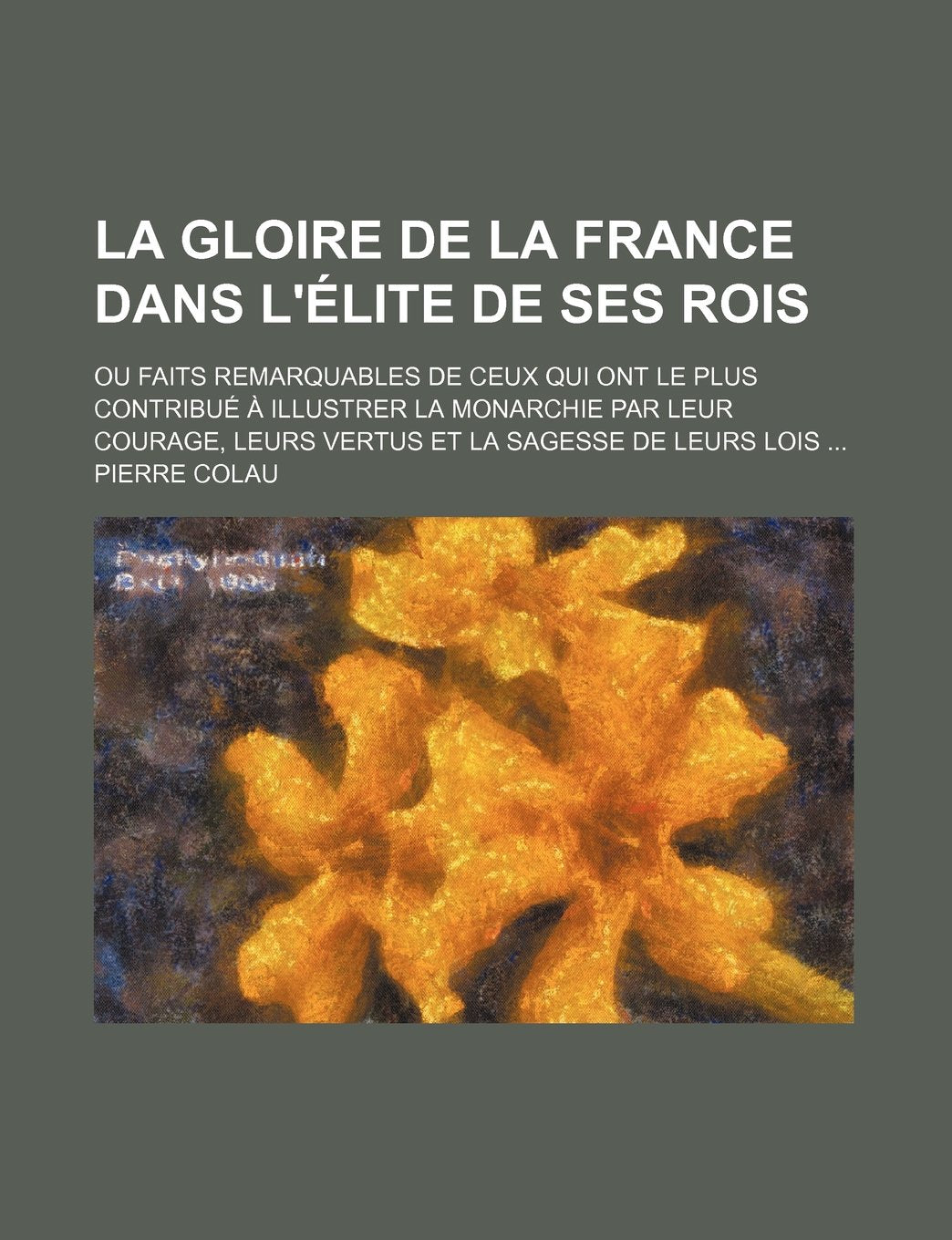 La Gloire de La France Dans L'Elite de Ses Rois; Ou Faits Remarquables de Ceux Qui Ont Le Plus Contribue a Illustrer La Monarchie Par Leur Courage, L Books