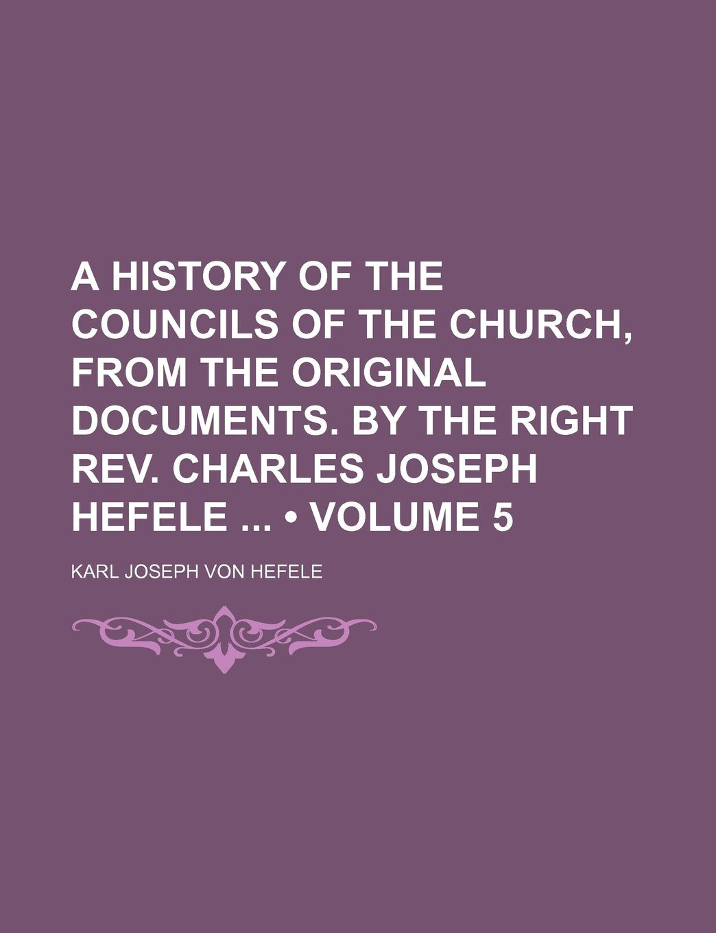 A History of the Councils of the Church, from the Original Documents. by the Right REV. Charles Joseph Hefele (Volume 5) Religion & Esotericism