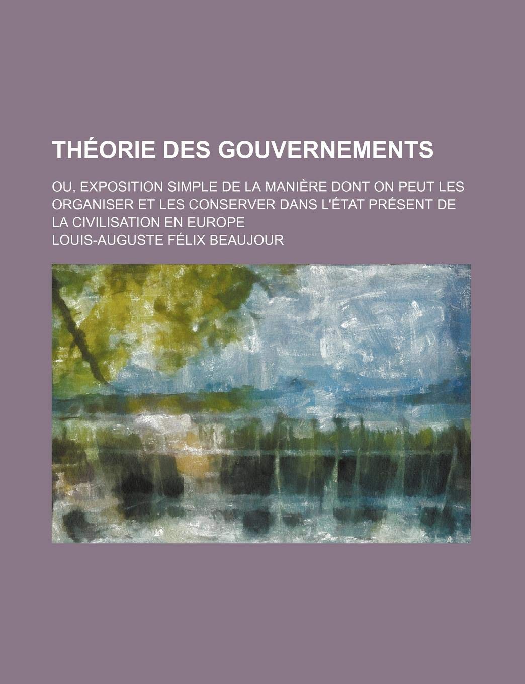 Theorie Des Gouvernements (1); Ou, Exposition Simple de La Maniere Dont on Peut Les Organiser Et Les Conserver Dans L'Etat Present de La Civilisation Books