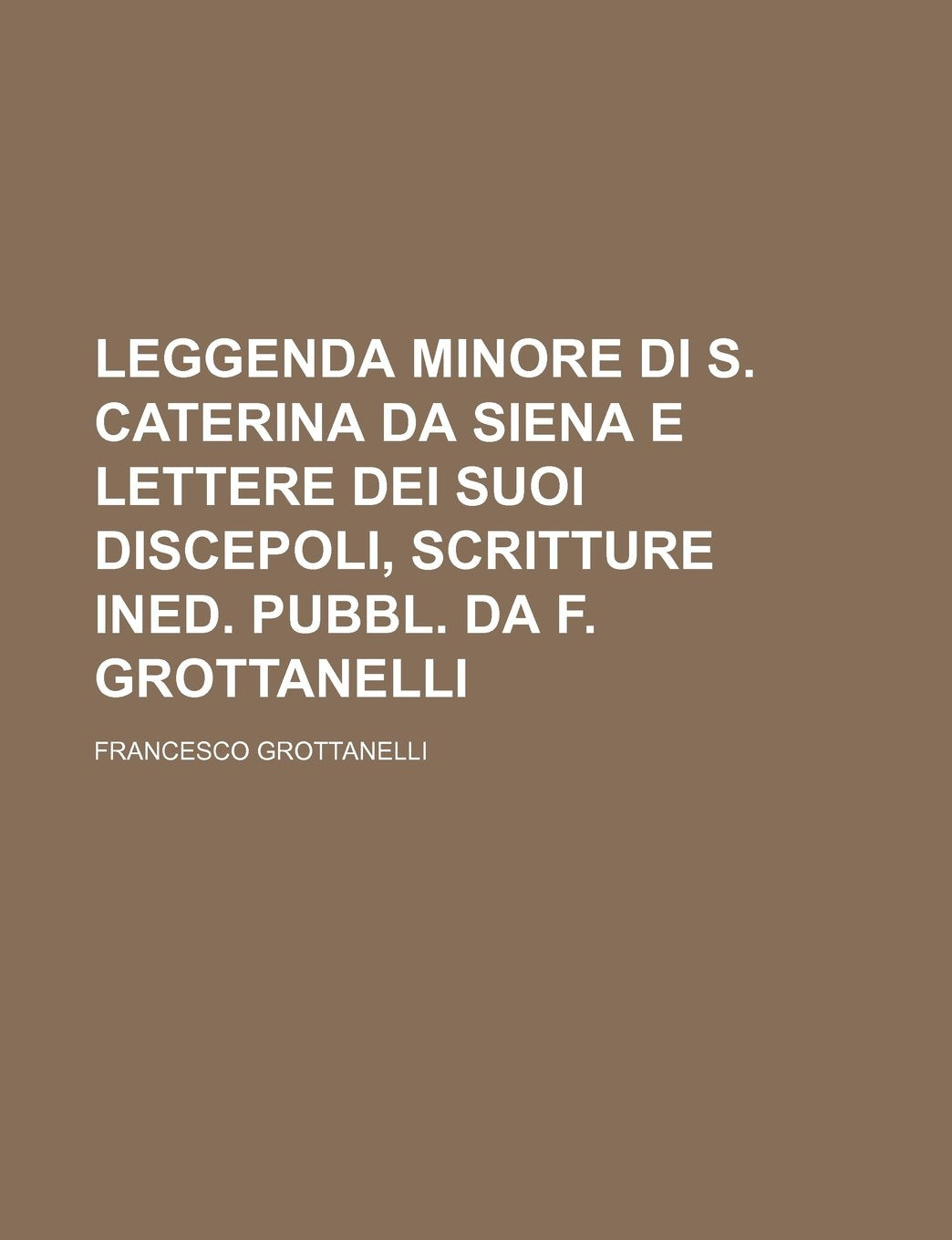 Leggenda Minore Di S. Caterina Da Siena E Lettere Dei Suoi Discepoli, Scritture Ined. Pubbl. Da F. Grottanelli Books