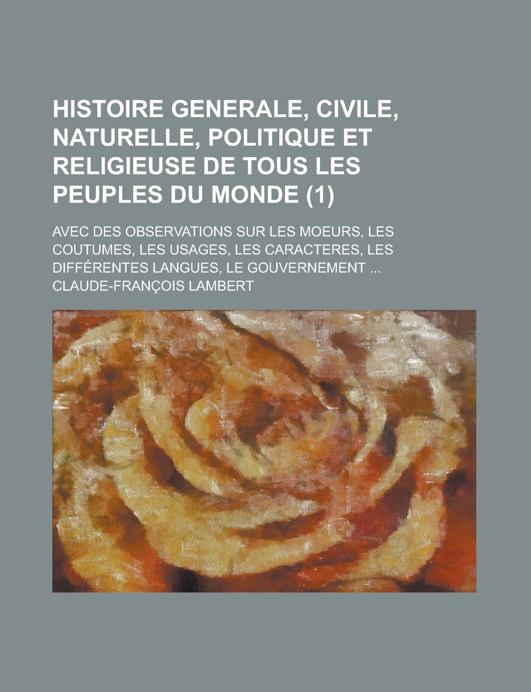 Le Histoire Generale, Civile, Naturelle, Politique Et Religieuse de Tous Les Peuples Du Monde (1); Avec Des Observations Sur Les Moeurs, Les Coutumes Books