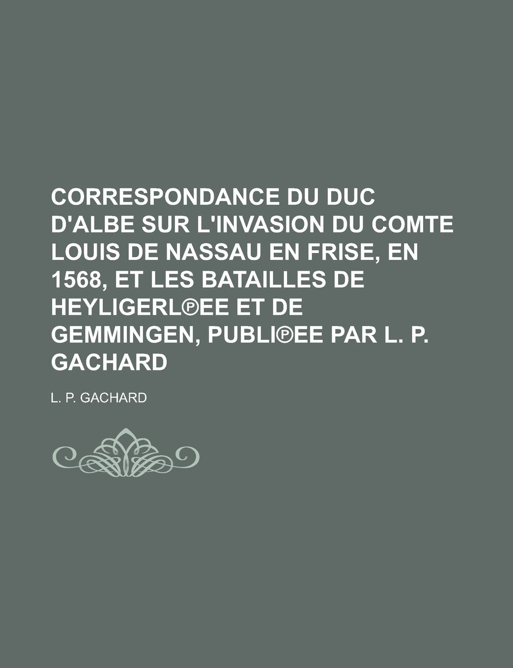 Correspondance Du Duc D'Albe Sur L'Invasion Du Comte Louis de Nassau En Frise, En 1568, Et Les Batailles de Heyligerl Ee Et de Gemmingen, Publi Ee Par Books