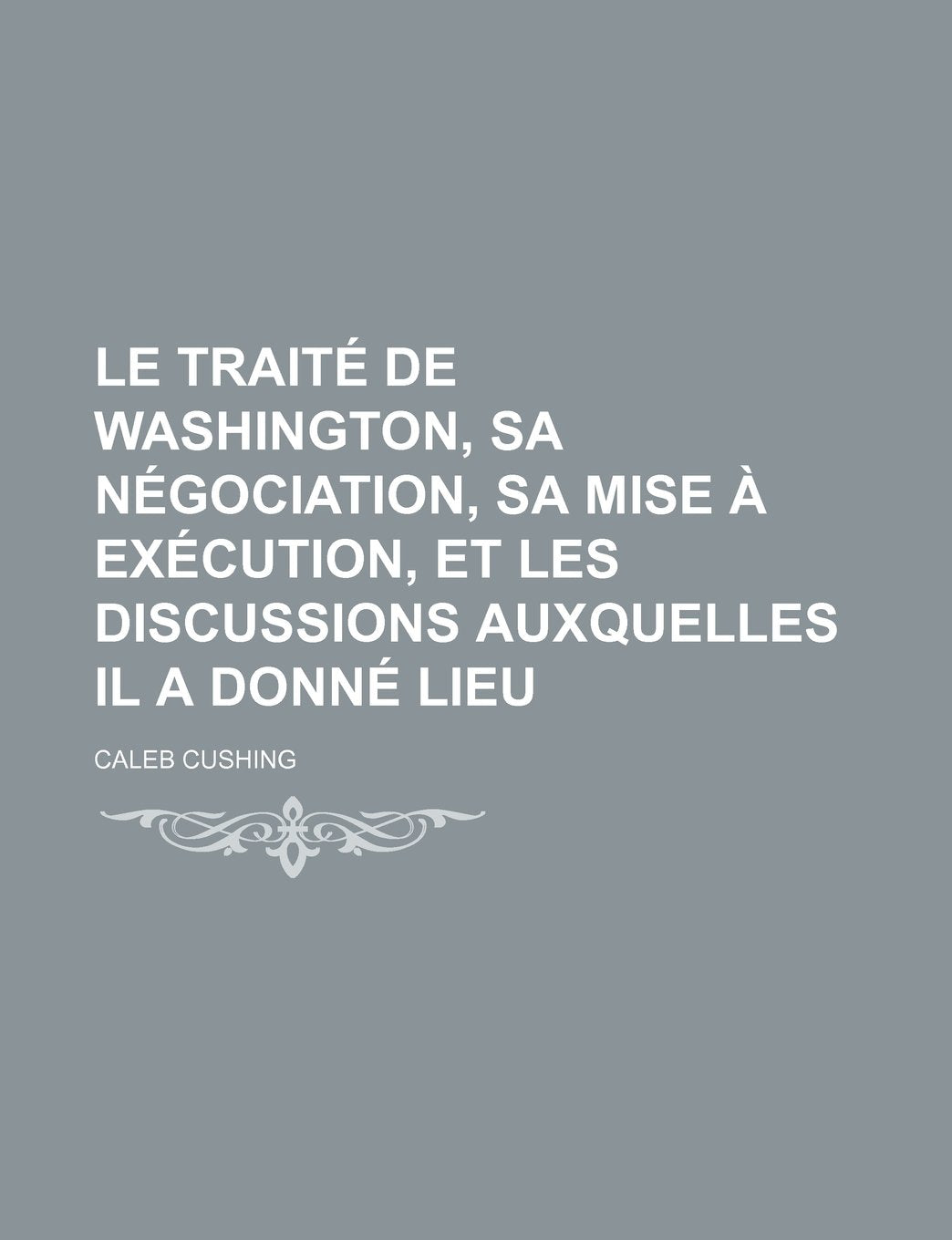 Le Traite de Washington, Sa Negociation, Sa Mise a Execution, Et Les Discussions Auxquelles Il a Donne Lieu Contemporary literature