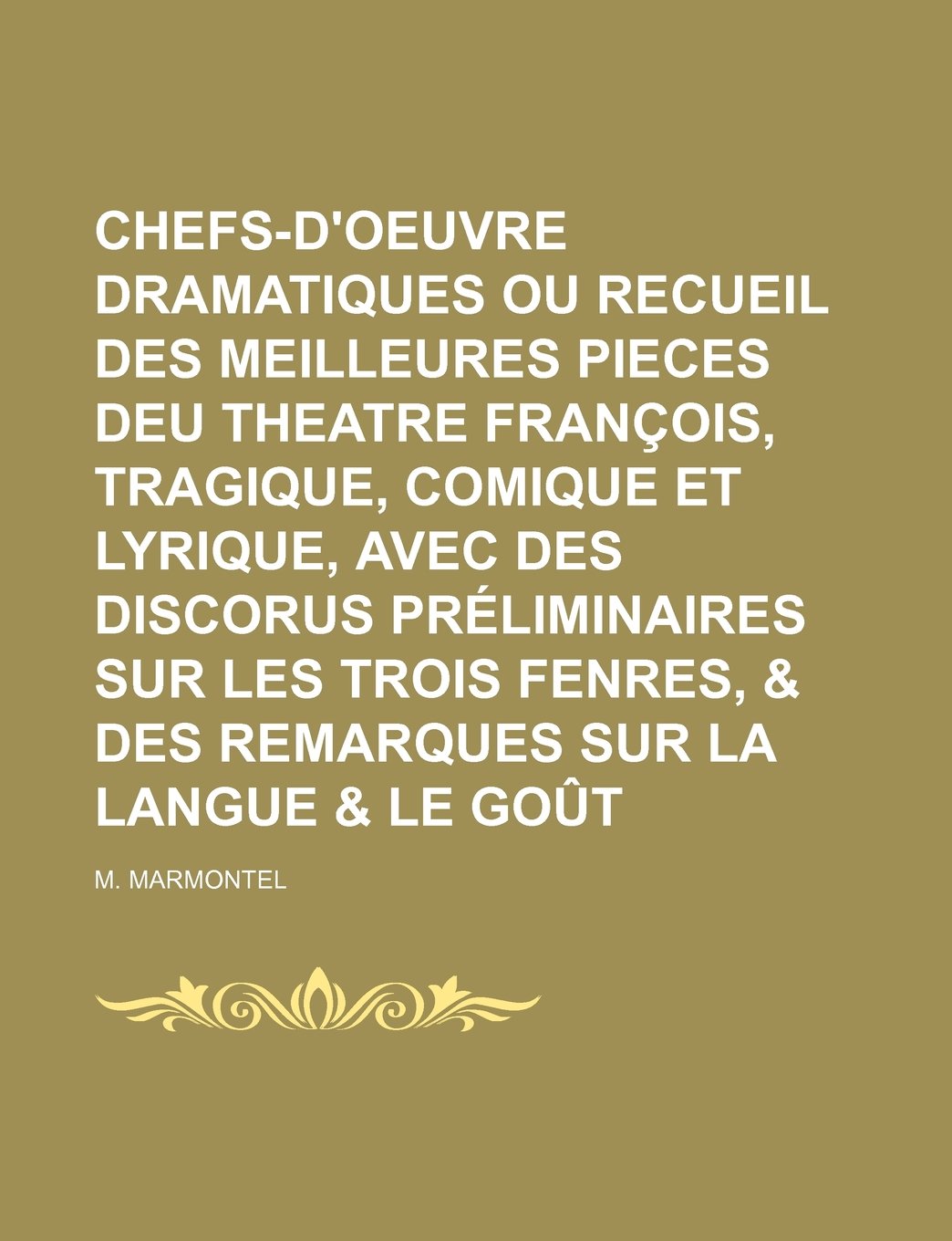 Chefs-D'Oeuvre Dramatiques Ou Recueil Des Meilleures Pieces Deu Theatre Francois, Tragique, Comique Et Lyrique, Avec Des Discorus Preliminaires Sur Le Politics & History